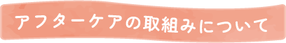 アフターケアの取組みについて